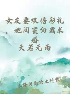 女友要双倍彩礼，她闺蜜向我求婚